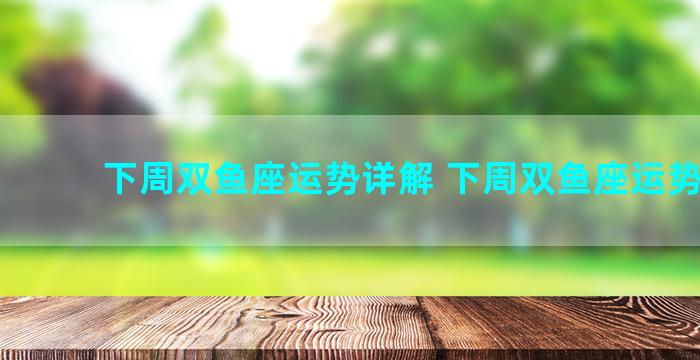 下周双鱼座运势详解 下周双鱼座运势查询